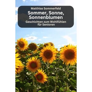 Sommerfeld, Matthias Sommer, Sonne, Sonnenblumen Geschichten zum Wohlfühlen für Senioren: Kurzgeschichten Sommerfeld, Matthias Sommer, Sonne, Sonnenblumen Geschichten zum Wohlfühlen für Senioren: Kurzgeschichten