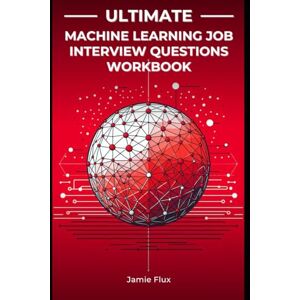 Flux, Jamie Ultimate Machine Learning Job Interview Questions Workbook: Brief Crash Courses and Real Interview Questions taking you from Beginner to FAANG & Wall Street Offers (Mastering Machine Learning) Flux, Jamie Ultimate Machine Learning Job Interview Questions Workbook: Brief Crash Courses and Real Interview Questions taking you from Beginner to FAANG & Wall Street Offers (Mastering Machine Learning)