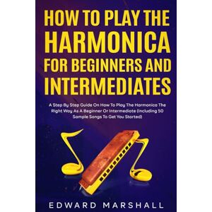Marshall How to Play the Harmonica for Beginners and Intermediates: A Step by Step Guide on How to Play the Harmonica the Right Way as a Beginner or Intermediate Marshall How to Play the Harmonica for Beginners and Intermediates: A Step by Step Guide on How to Play the Harmonica the Right Way as a Beginner or Intermediate
