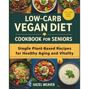 Weaver, Hazel Low-Carb Vegan Diet Cookbook for Seniors: Simple Plant-Based Recipes for Healthy Aging and Vitality Weaver, Hazel Low-Carb Vegan Diet Cookbook for Seniors: Simple Plant-Based Recipes for Healthy Aging and Vitality
