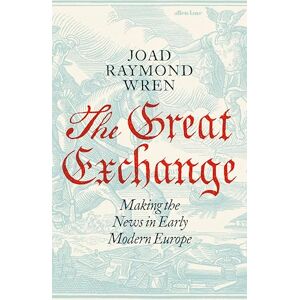 Raymond Wren, Joad The Great Exchange: Making the News in Early Modern Europe Raymond Wren, Joad The Great Exchange: Making the News in Early Modern Europe