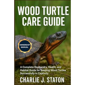 J. STATON, CHARLIE WOOD TURTLE CARE GUIDE: A Complete Husbandry, Health, and Habitat Guide for Keeping Wood Turtles Successfully in Captivity J. STATON, CHARLIE WOOD TURTLE CARE GUIDE: A Complete Husbandry, Health, and Habitat Guide for Keeping Wood Turtles Successfully in Captivity