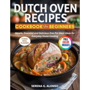 Alonso, Serena G. Dutch oven recipes cookbook for beginners: Simple, Essential and Delicious One-Pot Meal Ideas for Everyday Home Cooking Alonso, Serena G. Dutch oven recipes cookbook for beginners: Simple, Essential and Delicious One-Pot Meal Ideas for Everyday Home Cooking