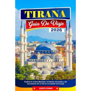 CHANG, JUDITH TIRANA GUÍA DE VIAJE 2026: Explora la cocina albanesa, la historia comunista y las excursiones de un día en el sudeste de Europa CHANG, JUDITH TIRANA GUÍA DE VIAJE 2026: Explora la cocina albanesa, la historia comunista y las excursiones de un día en el sudeste de Europa