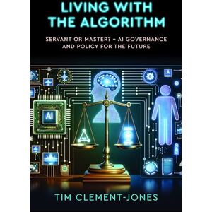 Clement-Jones, Tim Living with the Algorithm: Servant or Master?: AI Governance and Policy for the Future Clement-Jones, Tim Living with the Algorithm: Servant or Master?: AI Governance and Policy for the Future