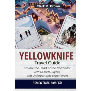 M. Brown, Clark YELLOWKNIFE TRAVEL GUIDE: Explore the Heart of the Northwest with Secrets, Sights, and Unforgettable Experiences M. Brown, Clark YELLOWKNIFE TRAVEL GUIDE: Explore the Heart of the Northwest with Secrets, Sights, and Unforgettable Experiences