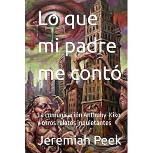 Peek, Jeremiah Lo que mi padre me contó: La comunicación Anthony-Kiko y otros relatos inquietantes Peek, Jeremiah Lo que mi padre me contó: La comunicación Anthony-Kiko y otros relatos inquietantes