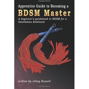 Russell, Johny Apprentice Guide to Becoming a BDSM Master: A beginner's guidebook to BDSM for a Gentleman Dominant. Russell, Johny Apprentice Guide to Becoming a BDSM Master: A beginner's guidebook to BDSM for a Gentleman Dominant.