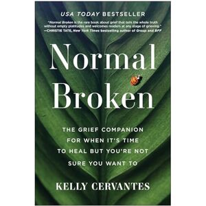 Cervantes, Kelly Normal Broken: The Grief Companion for When It's Time to Heal but You're Not Sure You Want To Cervantes, Kelly Normal Broken: The Grief Companion for When It's Time to Heal but You're Not Sure You Want To