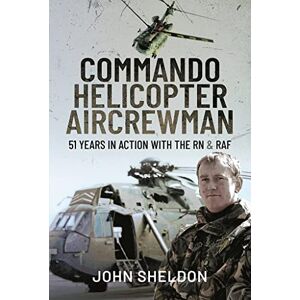 John, Sheldon Commando Helicopter Aircrewman: 51 Years in Action with the RN and RAF John, Sheldon Commando Helicopter Aircrewman: 51 Years in Action with the RN and RAF