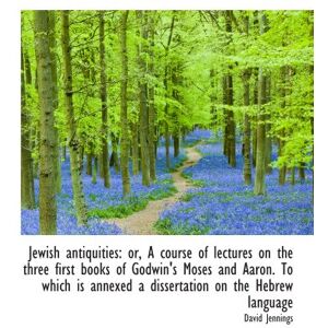 Jennings, David Jewish antiquities: or, A course of lectures on the three first books of Godwin's Moses and Aaron. T Jennings, David Jewish antiquities: or, A course of lectures on the three first books of Godwin's Moses and Aaron. T