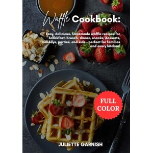 GARNISH, JULIETTE Waffle Cookbook: Easy, delicious, homemade waffle recipes for breakfast, brunch, dinner, snacks, desserts, holidays, parties, and kids – perfect for families and every kitchen! GARNISH, JULIETTE Waffle Cookbook: Easy, delicious, homemade waffle recipes for breakfast, brunch, dinner, snacks, desserts, holidays, parties, and kids – perfect for families and every kitchen!