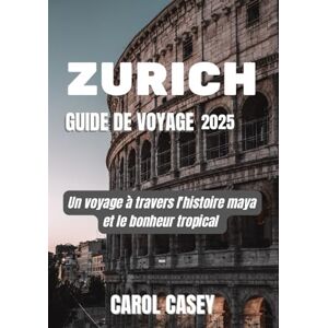 CASEY, CAROL ZURICH GUIDE DE VOYAGE 2025: Un voyage à travers l'histoire maya et le bonheur tropical CASEY, CAROL ZURICH GUIDE DE VOYAGE 2025: Un voyage à travers l'histoire maya et le bonheur tropical