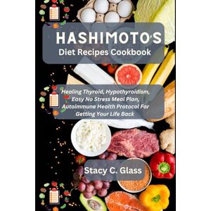 C. Glass, Stacy Hashimoto’s Diet Recipes Cookbook: Healing Thyroid, Hypothyroidism, Easy No Stress Meal Plan, Autoimmune Health Protocol for Getting Your Life Back C. Glass, Stacy Hashimoto’s Diet Recipes Cookbook: Healing Thyroid, Hypothyroidism, Easy No Stress Meal Plan, Autoimmune Health Protocol for Getting Your Life Back