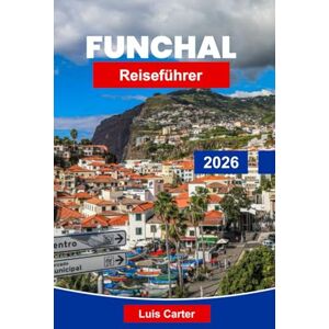 Carter, Luis Funchal Reiseführer 2026: Erkunden Sie Madeiras Hauptstadt der Gärten, Berge und Ausblicke auf den Atlantik Carter, Luis Funchal Reiseführer 2026: Erkunden Sie Madeiras Hauptstadt der Gärten, Berge und Ausblicke auf den Atlantik
