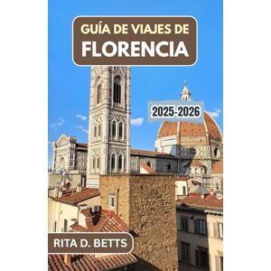 D. Betts, Rita GUÍA DE VIAJES DE FLORENCIA 2025-2026: Descubra la rica historia de la ciudad, sus lugares emblemáticos y sus auténticas experiencias locales. D. Betts, Rita GUÍA DE VIAJES DE FLORENCIA 2025-2026: Descubra la rica historia de la ciudad, sus lugares emblemáticos y sus auténticas experiencias locales.