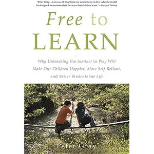 Gray, Peter Free to Learn: Why Unleashing the Instinct to Play Will Make Our Children Happier, More Self-Reliant, and Better Students for Life Gray, Peter Free to Learn: Why Unleashing the Instinct to Play Will Make Our Children Happier, More Self-Reliant, and Better Students for Life