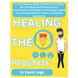 Leigh, Dr David HEALING THE PROSTATE: A Comprehensive Guide To Healing The Prostate And Thriving Beyond Prostate Cancer: Understanding, Preventing, And Reversing ... Medical, Holistic, And Lifestyle Approaches Leigh, Dr David HEALING THE PROSTATE: A Comprehensive Guide To Healing The Prostate And Thriving Beyond Prostate Cancer: Understanding, Preventing, And Reversing ... Medical, Holistic, And Lifestyle Approaches
