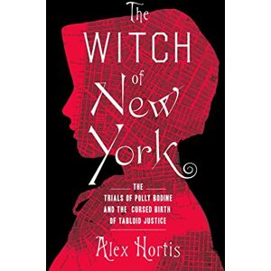 Hortis, Alex The Witch of New York: The Trials of Polly Bodine and the Cursed Birth of Tabloid Justice Hortis, Alex The Witch of New York: The Trials of Polly Bodine and the Cursed Birth of Tabloid Justice