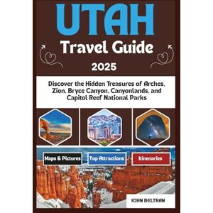 BELTRAN, JOHN UTAH TRAVEL GUIDE 2025: Discover the Hidden Treasures of Arches, Zion, Bryce Canyon, Canyonlands, and Capitol Reef National Parks (Essential Travel Guide (2025–2026)) BELTRAN, JOHN UTAH TRAVEL GUIDE 2025: Discover the Hidden Treasures of Arches, Zion, Bryce Canyon, Canyonlands, and Capitol Reef National Parks (Essential Travel Guide (2025–2026))
