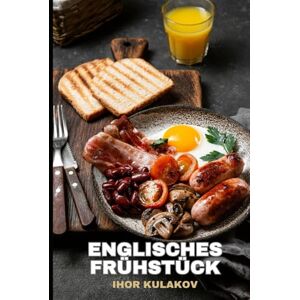 Kulakov, Ihor Die Anfänge des englischen Frühstücks: Wie Speck, Eier und Tee die britische Kultur prägten – Geschichte, Traditionen und Rezepte (European Cookbook) Kulakov, Ihor Die Anfänge des englischen Frühstücks: Wie Speck, Eier und Tee die britische Kultur prägten – Geschichte, Traditionen und Rezepte (European Cookbook)