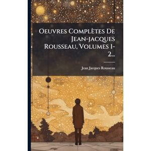 Rousseau, Jean-Jacques Oeuvres Complètes De Jean-jacques Rousseau, Volumes 1-2... Rousseau, Jean-Jacques Oeuvres Complètes De Jean-jacques Rousseau, Volumes 1-2...