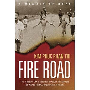 Kim Phuc Phan Thi Fire Road: The Napalm Girl's Journey Through the Horrors of War to Faith, Forgiveness, and Peace Kim Phuc Phan Thi Fire Road: The Napalm Girl's Journey Through the Horrors of War to Faith, Forgiveness, and Peace