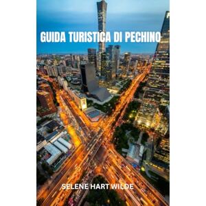 WILDE, SELENE HART GUIDA TURISTICA DI PECHINO: "Pechino: dove gli echi delle dinastie risiedono nelle strade senza tempo, tra le meraviglie imperiali e il battito elettrico della Cina moderna WILDE, SELENE HART GUIDA TURISTICA DI PECHINO: "Pechino: dove gli echi delle dinastie risiedono nelle strade senza tempo, tra le meraviglie imperiali e il battito elettrico della Cina moderna