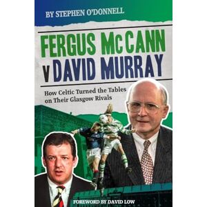 Stephen O'Donnell Fergus McCann Versus David Murray: How Celtic Turned the Tables on Their Glasgow Rivals: And the Decline of Scottish Football Stephen O'Donnell Fergus McCann Versus David Murray: How Celtic Turned the Tables on Their Glasgow Rivals: And the Decline of Scottish Football