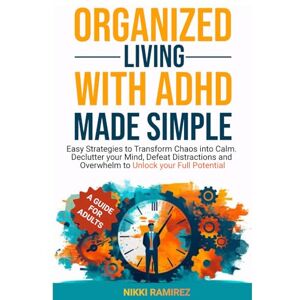 RAMIREZ, NIKKI ORGANIZED LIVING WITH ADHD MADE SIMPLE: Easy Strategies to Transform Chaos into Calm. Declutter your Mind, Defeat Distractions and Overwhelm to Unlock Your Full Potential. RAMIREZ, NIKKI ORGANIZED LIVING WITH ADHD MADE SIMPLE: Easy Strategies to Transform Chaos into Calm. Declutter your Mind, Defeat Distractions and Overwhelm to Unlock Your Full Potential.