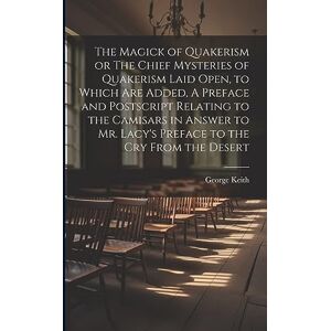Keith, George The Magick of Quakerism or The Chief Mysteries of Quakerism Laid Open, to Which Are Added, A Preface and Postscript Relating to the Camisars in Answer to Mr. Lacy's Preface to the Cry From the Desert Keith, George The Magick of Quakerism or The Chief Mysteries of Quakerism Laid Open, to Which Are Added, A Preface and Postscript Relating to the Camisars in Answer to Mr. Lacy's Preface to the Cry From the Desert