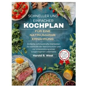 West, Harold Schneller und einfacher Kochplan für eine natriumarme Ernährung: Einfache, schmackhafte Mahlzeiten zur Kontrolle der Natriumzufuhr und zur Unterstützung eines ausgewogenen Lebensstils West, Harold Schneller und einfacher Kochplan für eine natriumarme Ernährung: Einfache, schmackhafte Mahlzeiten zur Kontrolle der Natriumzufuhr und zur Unterstützung eines ausgewogenen Lebensstils