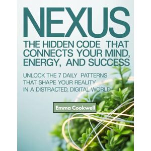 Cookwell, Emma Nexus: The Hidden Code That Connects Your Mind, Energy, and Success: Unlock the 7 Daily Patterns That Shape Your Reality in a Distracted, Digital World Cookwell, Emma Nexus: The Hidden Code That Connects Your Mind, Energy, and Success: Unlock the 7 Daily Patterns That Shape Your Reality in a Distracted, Digital World
