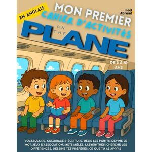 Abroad, Feel Mon Premier Cahier d’Activités en Anglais: Dans l’Avion – Jeux de vocabulaire, points à relier, orthographe, coloriages & puzzles Apprentissage ... 5–10 ans – Convient aux anglophones et non-) Abroad, Feel Mon Premier Cahier d’Activités en Anglais: Dans l’Avion – Jeux de vocabulaire, points à relier, orthographe, coloriages & puzzles Apprentissage ... 5–10 ans – Convient aux anglophones et non-)