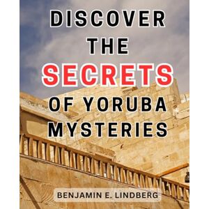 Lindberg, Benjamin E. Discover the Secrets of Yoruba Mysteries: Uncover the Proven Secrets of Yoruba Religion for Personal Transformation and Divine Connection Lindberg, Benjamin E. Discover the Secrets of Yoruba Mysteries: Uncover the Proven Secrets of Yoruba Religion for Personal Transformation and Divine Connection