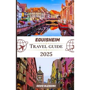Blessing, David Eguisheim Travel Guide 2025: Wine, Heritage, and Fairytale Streets: Discover Medieval Lanes, Alsatian Traditions, and Scenic Vineyards Blessing, David Eguisheim Travel Guide 2025: Wine, Heritage, and Fairytale Streets: Discover Medieval Lanes, Alsatian Traditions, and Scenic Vineyards