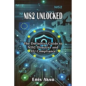 Aksu, Enis NIS2 Unlocked: The Definitive Guide to NIS2 Directive and EU Compliance Aksu, Enis NIS2 Unlocked: The Definitive Guide to NIS2 Directive and EU Compliance