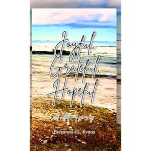 Evans, Breyanna I L Joyful, Grateful, Hopeful: A collection of poems focused on the beauty of every day experiences and moments.: 2 (Poetry) Evans, Breyanna I L Joyful, Grateful, Hopeful: A collection of poems focused on the beauty of every day experiences and moments.: 2 (Poetry)