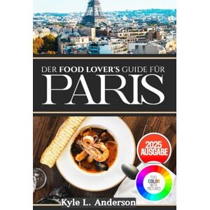Anderson, Kyle L. Der Food Lover's Guide für Paris: Versteckte kulinarische Juwelen und authentische Aromen erwarten Ihren Teller Anderson, Kyle L. Der Food Lover's Guide für Paris: Versteckte kulinarische Juwelen und authentische Aromen erwarten Ihren Teller