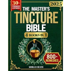 Heath, Morgan THE MASTER'S TINCTURE BIBLE: A Complete Guide to Easily Crafting Herbal Tinctures & Blends at Home for Healing Body, Mind and Spirit Heath, Morgan THE MASTER'S TINCTURE BIBLE: A Complete Guide to Easily Crafting Herbal Tinctures & Blends at Home for Healing Body, Mind and Spirit