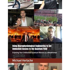 Herlache MBA, Michael Using Neurophysiological Engineering to Get Unblocked Access to the Quantum Field: Enjoying Your Unblocked Quantum Nature as a Metahuman Herlache MBA, Michael Using Neurophysiological Engineering to Get Unblocked Access to the Quantum Field: Enjoying Your Unblocked Quantum Nature as a Metahuman