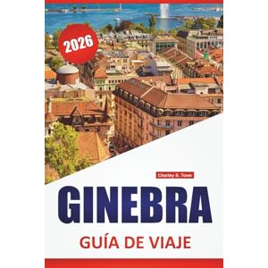Towe, Charley S. GINEBRA GUÍA DE VIAJE 2026: Las mejores cosas que hacer, paseos frente al lago, museos, gastronomía local, lugares culturales destacados y consejos de viaje para explorar el oeste de Suiza Towe, Charley S. GINEBRA GUÍA DE VIAJE 2026: Las mejores cosas que hacer, paseos frente al lago, museos, gastronomía local, lugares culturales destacados y consejos de viaje para explorar el oeste de Suiza