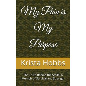 Hobbs, Krista My Pain is My Purpose: The Truth Behind the Smile: A Memoir of Survival and Strength Hobbs, Krista My Pain is My Purpose: The Truth Behind the Smile: A Memoir of Survival and Strength