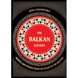Janakievska, Irina The Balkan Kitchen: Recipes and Stories from the Heart of the Balkans Janakievska, Irina The Balkan Kitchen: Recipes and Stories from the Heart of the Balkans
