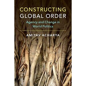 Acharya, Amitav Constructing Global Order: Agency and Change in World Politics Acharya, Amitav Constructing Global Order: Agency and Change in World Politics