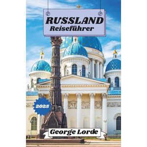 Lorde, George RUSSLAND REISEFÜHRER 2025: Ihr Handbuch zur Erkundung Russlands: Kultur, Küche und kalte Abenteuer Lorde, George RUSSLAND REISEFÜHRER 2025: Ihr Handbuch zur Erkundung Russlands: Kultur, Küche und kalte Abenteuer