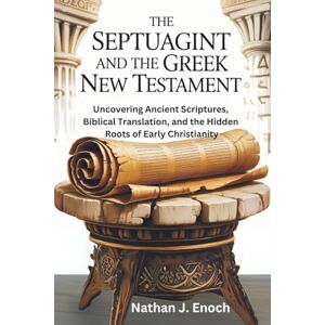 Enoch, Nathan J. THE SEPTUAGINT AND THE GREEK NEW TESTAMENT: Uncovering Ancient Scriptures, Biblical Translation, and the Hidden Roots of Early Christianity Enoch, Nathan J. THE SEPTUAGINT AND THE GREEK NEW TESTAMENT: Uncovering Ancient Scriptures, Biblical Translation, and the Hidden Roots of Early Christianity