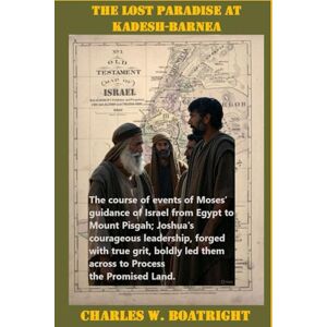 Boatright, Charles W. The Lost Paradise at Kadesh-Barnea: Moses’ guidance of Israel from Egypt to Mount Pisgah; Joshua's courageous leadership, forged with true grit, boldly led them across to Process the Promised Land Boatright, Charles W. The Lost Paradise at Kadesh-Barnea: Moses’ guidance of Israel from Egypt to Mount Pisgah; Joshua's courageous leadership, forged with true grit, boldly led them across to Process the Promised Land