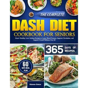 GRECO, ALONSO THE COMPLETE DASH DIET COOKBOOK FOR SENIORS: Heart-Healthy, Low-Sodium Recipes to Lower Blood Pressure, Improve Circulation, and Support Overall Wellness Over 60 GRECO, ALONSO THE COMPLETE DASH DIET COOKBOOK FOR SENIORS: Heart-Healthy, Low-Sodium Recipes to Lower Blood Pressure, Improve Circulation, and Support Overall Wellness Over 60