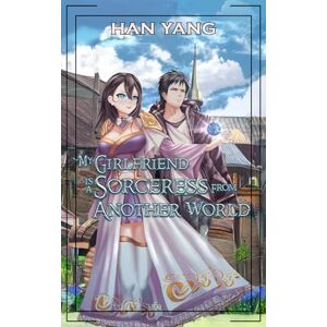 Yang, Han My Girlfriend is a Sorceress from Another World: An Isekai Light Novel Yang, Han My Girlfriend is a Sorceress from Another World: An Isekai Light Novel